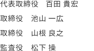 代表取締役　百田 貴宏 取締役相談役　釘宮 和也 取締役　伊藤 修 監査役　松下 操 監査役　森田 修